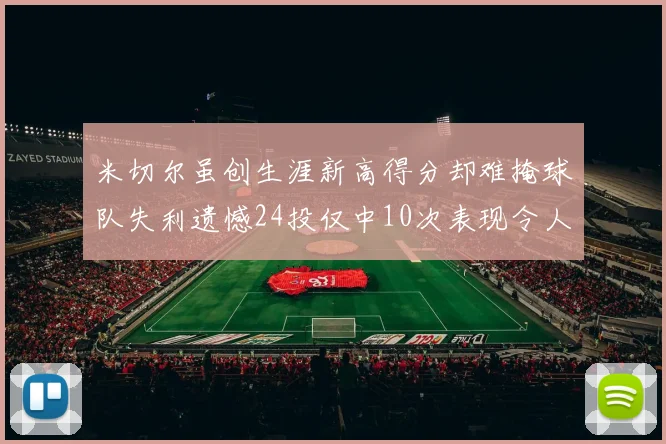 米切尔虽创生涯新高得分却难掩球队失利遗憾24投仅中10次表现令人唏嘘