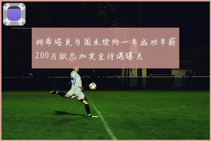 姆希塔良与国米续约一年成功年薪200万欧元加奖金待遇曝光