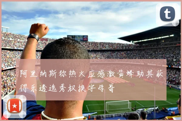 阿里纳斯称热火应感激黄蜂助其获得乐透选秀权换字母哥