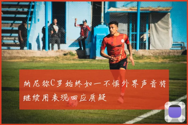 纳尼称C罗始终如一不惧外界声音将继续用表现回应质疑