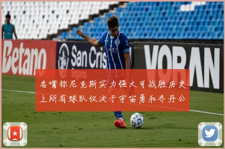 名嘴称尼克斯实力强大可战胜历史上所有球队仅次于宇宙勇和乔丹公牛