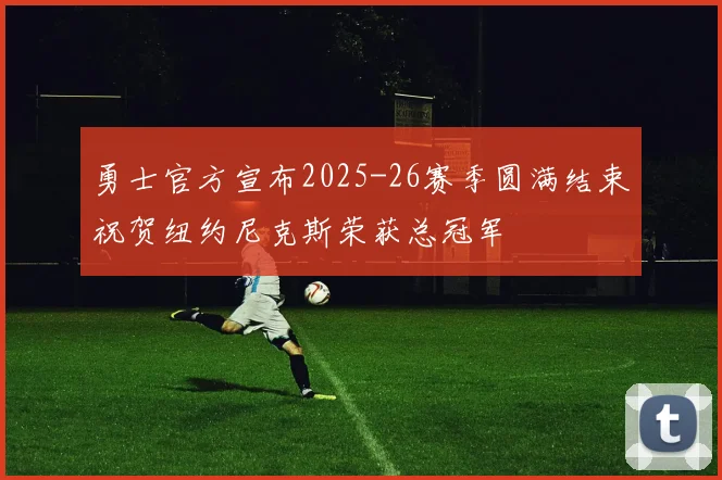 勇士官方宣布2025-26赛季圆满结束祝贺纽约尼克斯荣获总冠军