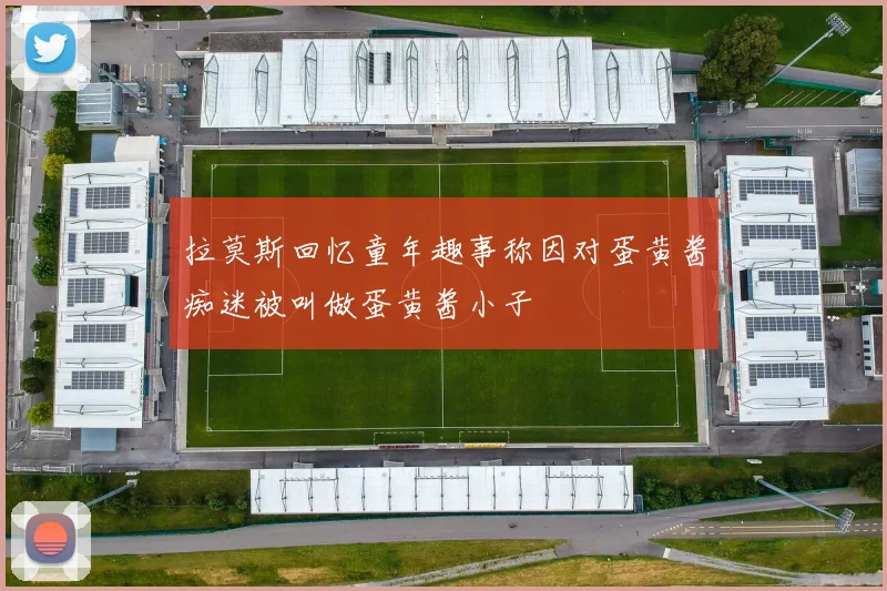 拉莫斯回忆童年趣事称因对蛋黄酱痴迷被叫做蛋黄酱小子