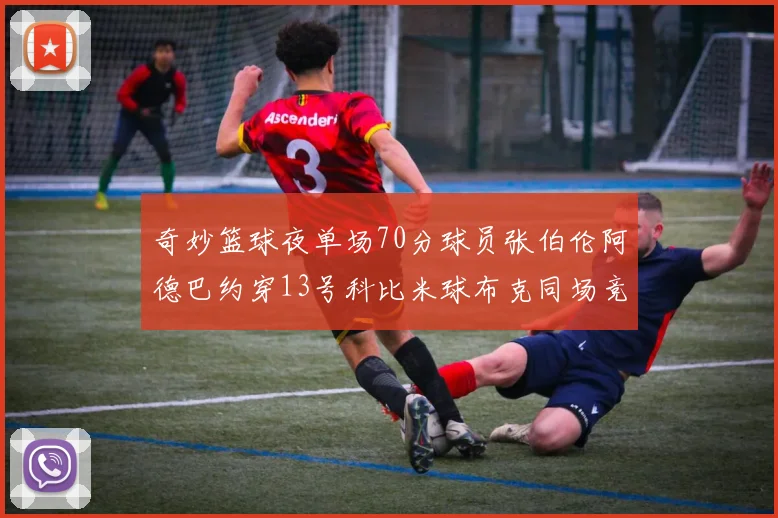 奇妙篮球夜单场70分球员张伯伦阿德巴约穿13号科比米球布克同场竞技