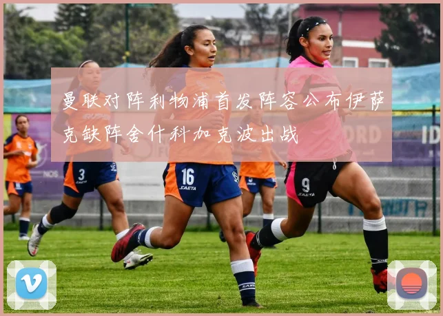 曼联对阵利物浦首发阵容公布伊萨克缺阵舍什科加克波出战