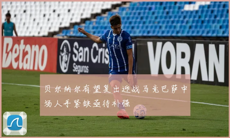 贝尔纳尔有望复出迎战马竞巴萨中场人手紧缺亟待补强