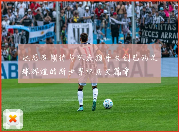 达尼洛期待与队友携手共创巴西足球辉煌的新世界杯历史篇章