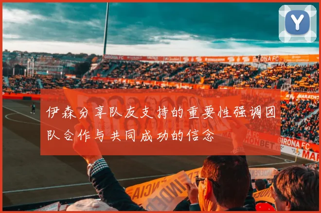 伊森分享队友支持的重要性强调团队合作与共同成功的信念