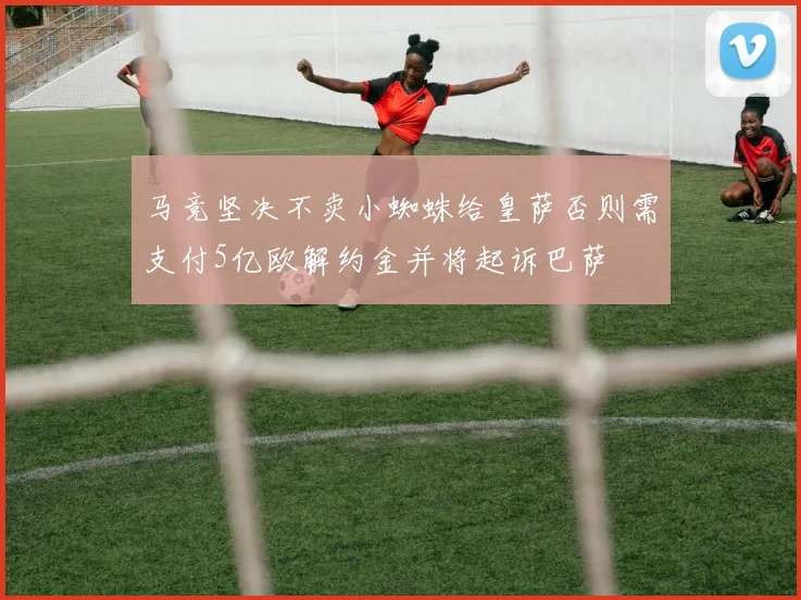 马竞坚决不卖小蜘蛛给皇萨否则需支付5亿欧解约金并将起诉巴萨