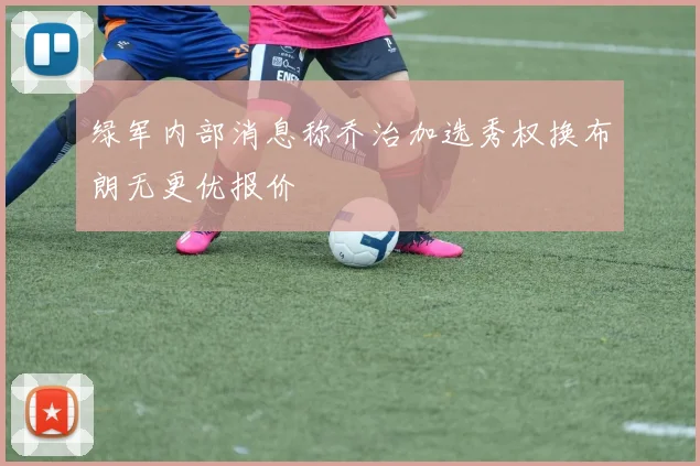 绿军内部消息称乔治加选秀权换布朗无更优报价