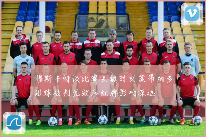 穆斯卡特谈比赛关键时刻莱昂纳多进球被判无效和红牌影响深远