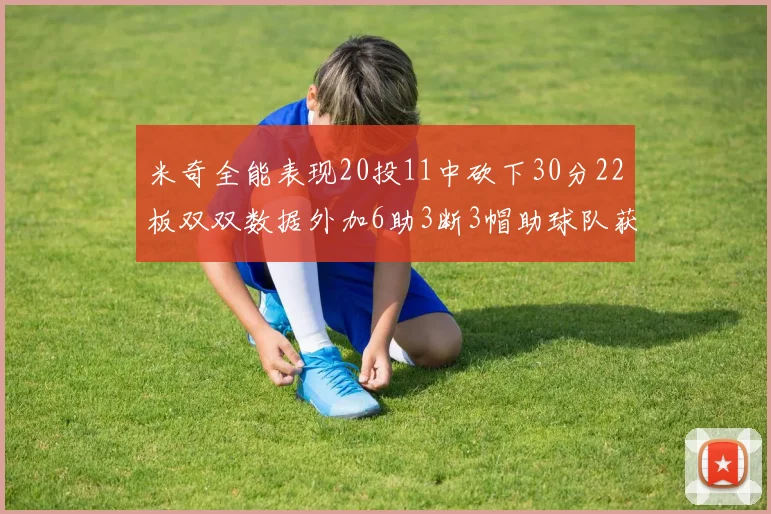米奇全能表现20投11中砍下30分22板双双数据外加6助3断3帽助球队获胜