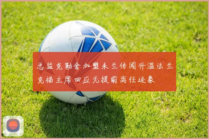 总监克勒舍加盟米兰传闻升温法兰克福主席回应无提前离任迹象