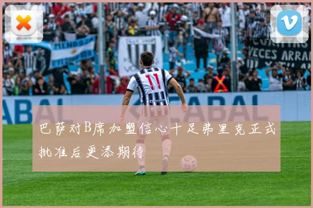 巴萨对B席加盟信心十足弗里克正式批准后更添期待