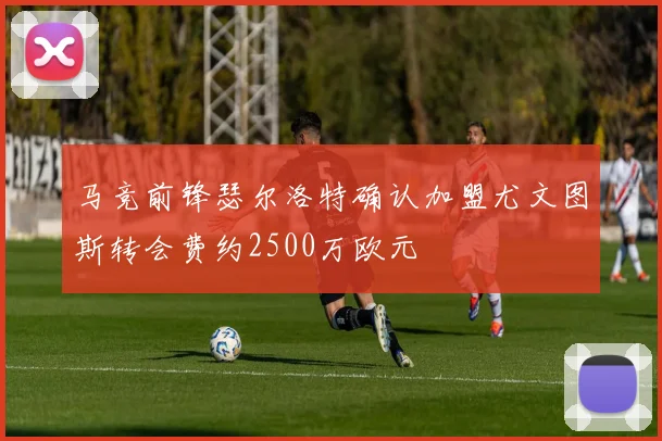 马竞前锋瑟尔洛特确认加盟尤文图斯转会费约2500万欧元