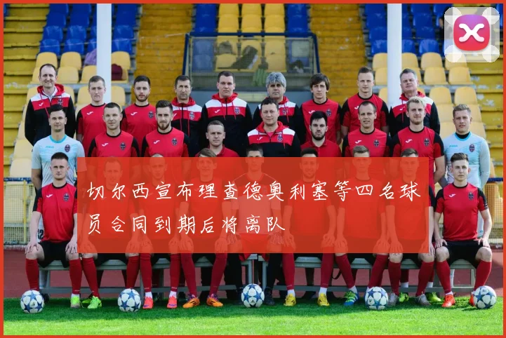 切尔西宣布理查德奥利塞等四名球员合同到期后将离队