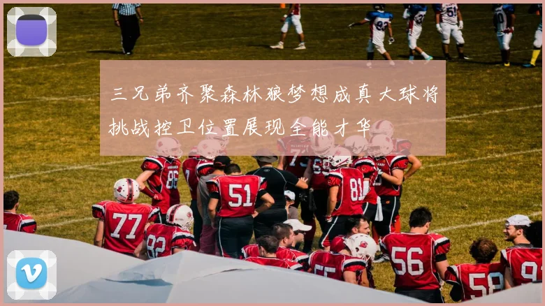 三兄弟齐聚森林狼梦想成真大球将挑战控卫位置展现全能才华