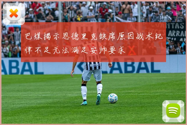 巴媒揭示恩德里克缺席原因战术纪律不足无法满足安帅要求