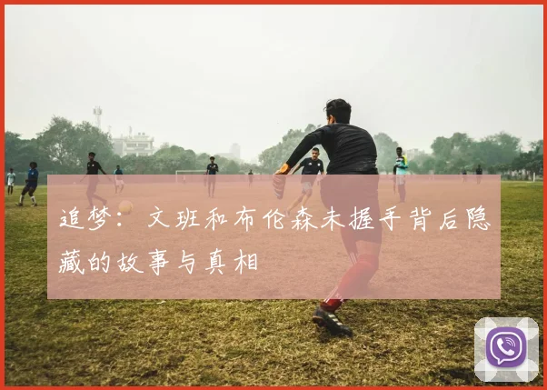 追梦：文班和布伦森未握手背后隐藏的故事与真相