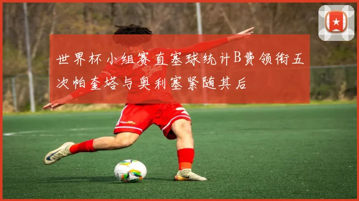世界杯小组赛直塞球统计B费领衔五次帕奎塔与奥利塞紧随其后