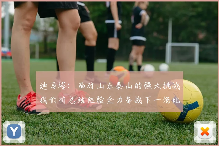 迪马塔：面对山东泰山的强大挑战我们将总结经验全力备战下一场比赛