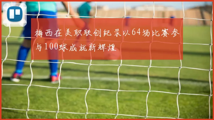 梅西在美职联创纪录以64场比赛参与100球成就新辉煌