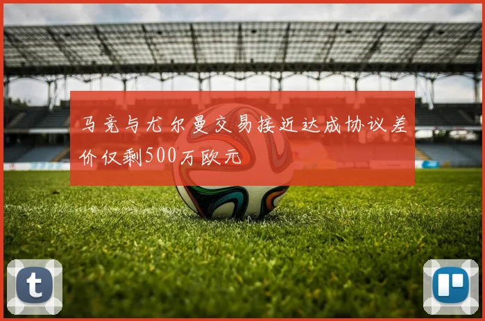 马竞与尤尔曼交易接近达成协议差价仅剩500万欧元