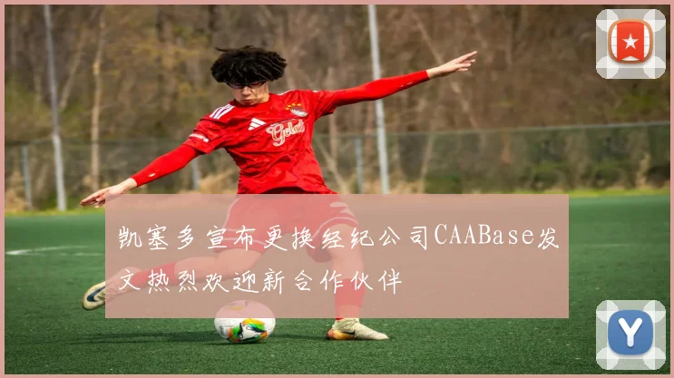 凯塞多宣布更换经纪公司CAABase发文热烈欢迎新合作伙伴