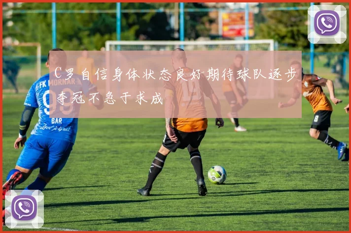 C罗自信身体状态良好期待球队逐步夺冠不急于求成