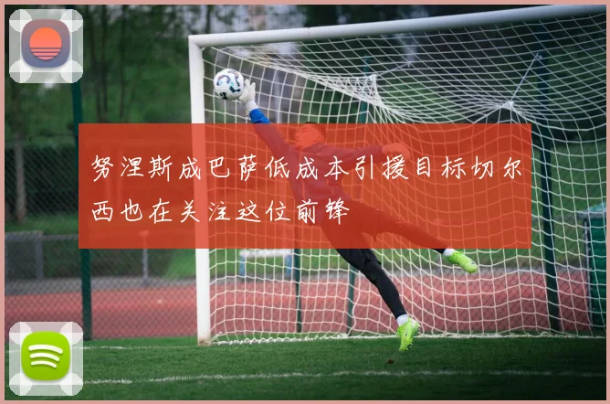 努涅斯成巴萨低成本引援目标切尔西也在关注这位前锋
