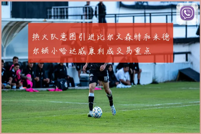 热火队意图引进比尔文森特和米德尔顿小哈达威康利成交易重点