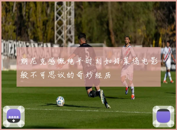朗尼克感慨绝平时刻如好莱坞电影般不可思议的奇妙经历