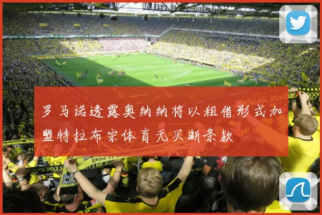 罗马诺透露奥纳纳将以租借形式加盟特拉布宗体育无买断条款